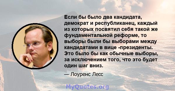 Если бы было два кандидата, демократ и республиканец, каждый из которых посвятил себя такой же фундаментальной реформе, то выборы были бы выборами между кандидатами в вице -президенты. Это было бы как обычные выборы, за 