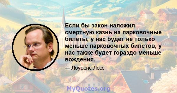 Если бы закон наложил смертную казнь на парковочные билеты, у нас будет не только меньше парковочных билетов, у нас также будет гораздо меньше вождения.