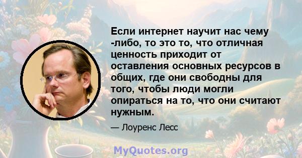 Если интернет научит нас чему -либо, то это то, что отличная ценность приходит от оставления основных ресурсов в общих, где они свободны для того, чтобы люди могли опираться на то, что они считают нужным.