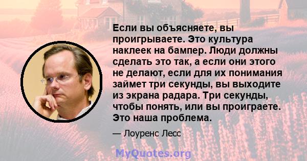 Если вы объясняете, вы проигрываете. Это культура наклеек на бампер. Люди должны сделать это так, а если они этого не делают, если для их понимания займет три секунды, вы выходите из экрана радара. Три секунды, чтобы