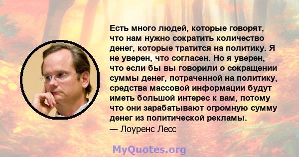 Есть много людей, которые говорят, что нам нужно сократить количество денег, которые тратится на политику. Я не уверен, что согласен. Но я уверен, что если бы вы говорили о сокращении суммы денег, потраченной на