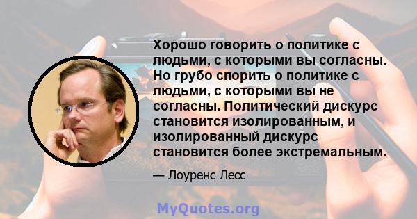 Хорошо говорить о политике с людьми, с которыми вы согласны. Но грубо спорить о политике с людьми, с которыми вы не согласны. Политический дискурс становится изолированным, и изолированный дискурс становится более