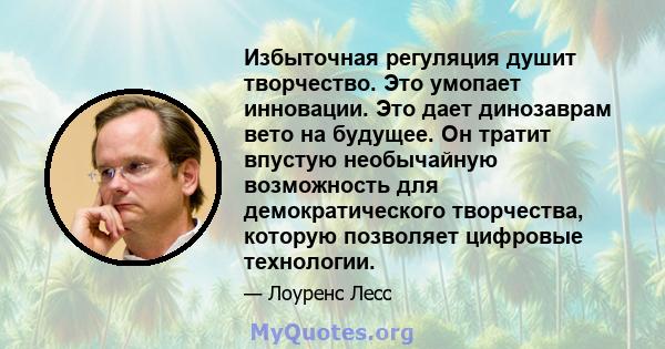 Избыточная регуляция душит творчество. Это умопает инновации. Это дает динозаврам вето на будущее. Он тратит впустую необычайную возможность для демократического творчества, которую позволяет цифровые технологии.