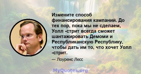 Измените способ финансирования кампаний. До тех пор, пока мы не сделаем, Уолл -стрит всегда сможет шантажировать Демоми и Республиканскую Республику, чтобы дать им то, что хочет Уолл -стрит.