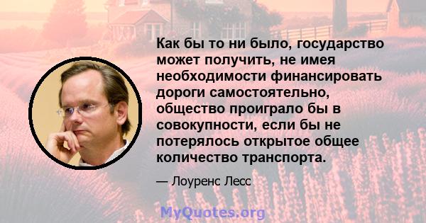 Как бы то ни было, государство может получить, не имея необходимости финансировать дороги самостоятельно, общество проиграло бы в совокупности, если бы не потерялось открытое общее количество транспорта.