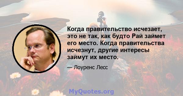 Когда правительство исчезает, это не так, как будто Рай займет его место. Когда правительства исчезнут, другие интересы займут их место.