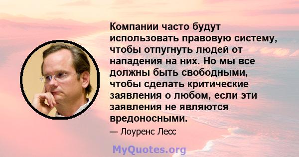 Компании часто будут использовать правовую систему, чтобы отпугнуть людей от нападения на них. Но мы все должны быть свободными, чтобы сделать критические заявления о любом, если эти заявления не являются вредоносными.