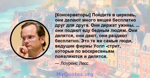 [Консерваторы] Пойдите в церковь, они делают много вещей бесплатно друг для друга. Они держат ужины. ... они подают еду бедным людям. Они делятся, они дают, они раздают бесплатно. Это те же самые люди, ведущие фирмы