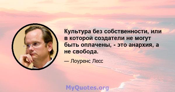 Культура без собственности, или в которой создатели не могут быть оплачены, - это анархия, а не свобода.