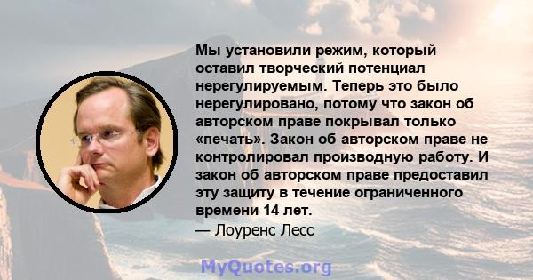 Мы установили режим, который оставил творческий потенциал нерегулируемым. Теперь это было нерегулировано, потому что закон об авторском праве покрывал только «печать». Закон об авторском праве не контролировал