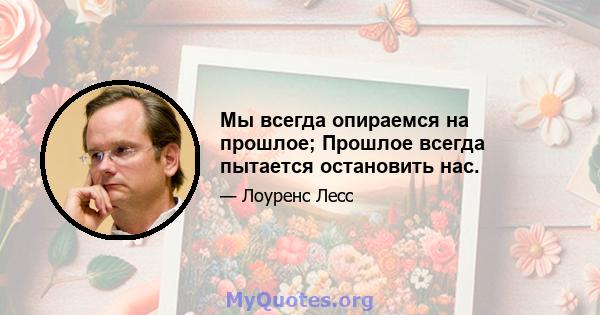 Мы всегда опираемся на прошлое; Прошлое всегда пытается остановить нас.