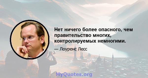 Нет ничего более опасного, чем правительство многих, контролируемых немногими.