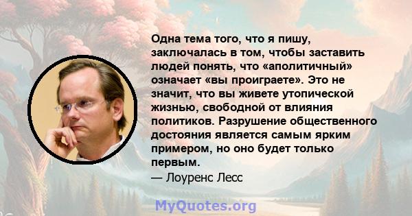 Одна тема того, что я пишу, заключалась в том, чтобы заставить людей понять, что «аполитичный» означает «вы проиграете». Это не значит, что вы живете утопической жизнью, свободной от влияния политиков. Разрушение