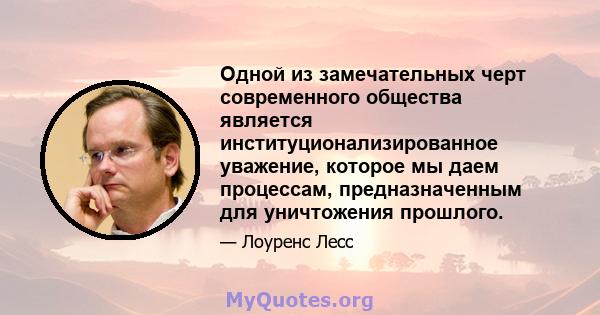 Одной из замечательных черт современного общества является институционализированное уважение, которое мы даем процессам, предназначенным для уничтожения прошлого.