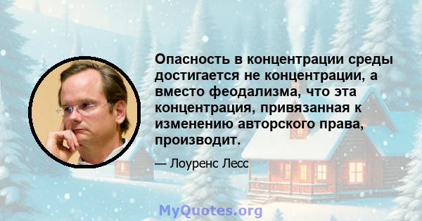 Опасность в концентрации среды достигается не концентрации, а вместо феодализма, что эта концентрация, привязанная к изменению авторского права, производит.