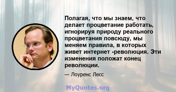 Полагая, что мы знаем, что делает процветание работать, игнорируя природу реального процветания повсюду, мы меняем правила, в которых живет интернет -революция. Эти изменения положат конец революции.