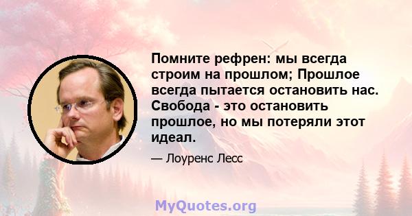 Помните рефрен: мы всегда строим на прошлом; Прошлое всегда пытается остановить нас. Свобода - это остановить прошлое, но мы потеряли этот идеал.