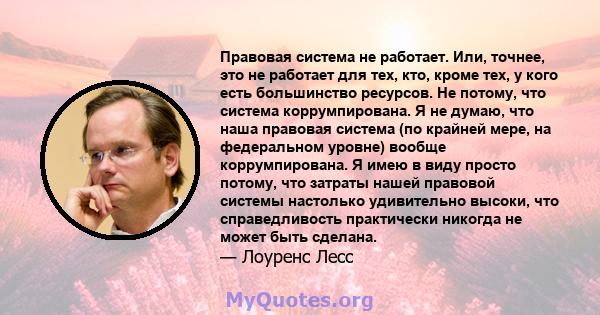 Правовая система не работает. Или, точнее, это не работает для тех, кто, кроме тех, у кого есть большинство ресурсов. Не потому, что система коррумпирована. Я не думаю, что наша правовая система (по крайней мере, на