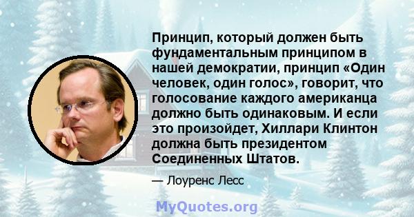 Принцип, который должен быть фундаментальным принципом в нашей демократии, принцип «Один человек, один голос», говорит, что голосование каждого американца должно быть одинаковым. И если это произойдет, Хиллари Клинтон