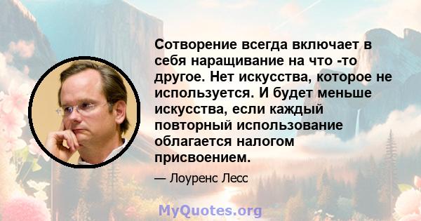 Сотворение всегда включает в себя наращивание на что -то другое. Нет искусства, которое не используется. И будет меньше искусства, если каждый повторный использование облагается налогом присвоением.