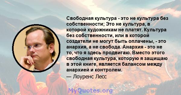 Свободная культура - это не культура без собственности; Это не культура, в которой художникам не платят. Культура без собственности, или в которой создатели не могут быть оплачены, - это анархия, а не свобода. Анархия - 