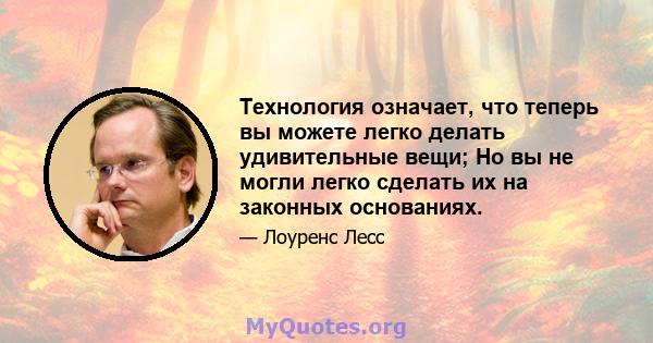 Технология означает, что теперь вы можете легко делать удивительные вещи; Но вы не могли легко сделать их на законных основаниях.