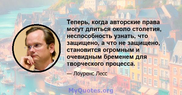 Теперь, когда авторские права могут длиться около столетия, неспособность узнать, что защищено, а что не защищено, становится огромным и очевидным бременем для творческого процесса.