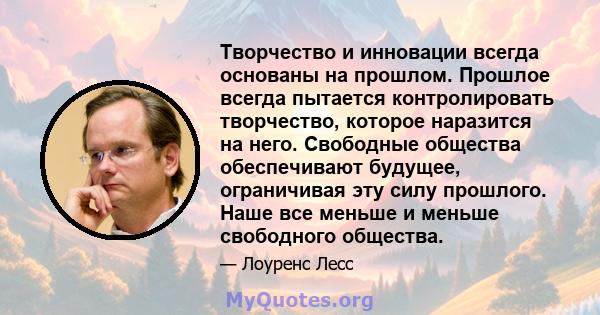 Творчество и инновации всегда основаны на прошлом. Прошлое всегда пытается контролировать творчество, которое наразится на него. Свободные общества обеспечивают будущее, ограничивая эту силу прошлого. Наше все меньше и