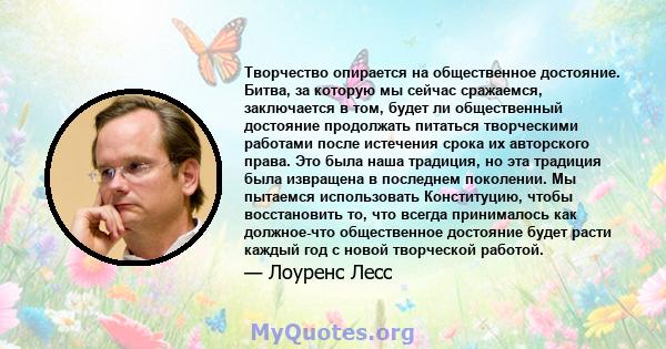 Творчество опирается на общественное достояние. Битва, за которую мы сейчас сражаемся, заключается в том, будет ли общественный достояние продолжать питаться творческими работами после истечения срока их авторского