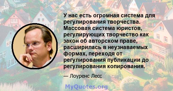 У нас есть огромная система для регулирования творчества. Массовая система юристов, регулирующих творчество как закон об авторском праве, расширилась в неузнаваемых формах, переходя от регулирования публикации до