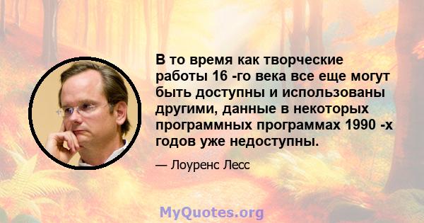 В то время как творческие работы 16 -го века все еще могут быть доступны и использованы другими, данные в некоторых программных программах 1990 -х годов уже недоступны.