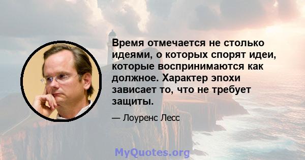 Время отмечается не столько идеями, о которых спорят идеи, которые воспринимаются как должное. Характер эпохи зависает то, что не требует защиты.