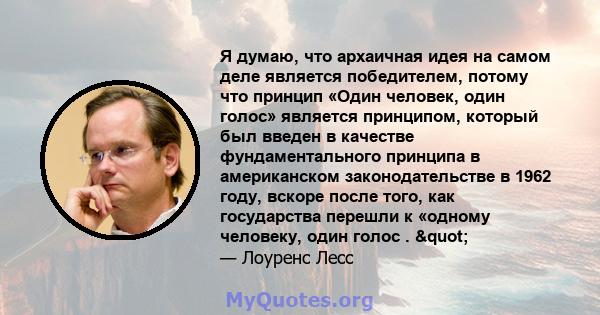 Я думаю, что архаичная идея на самом деле является победителем, потому что принцип «Один человек, один голос» является принципом, который был введен в качестве фундаментального принципа в американском законодательстве в 