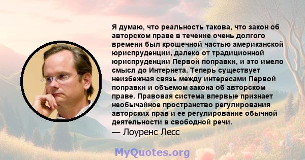 Я думаю, что реальность такова, что закон об авторском праве в течение очень долгого времени был крошечной частью американской юриспруденции, далеко от традиционной юриспруденции Первой поправки, и это имело смысл до