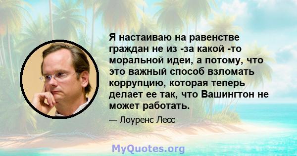 Я настаиваю на равенстве граждан не из -за какой -то моральной идеи, а потому, что это важный способ взломать коррупцию, которая теперь делает ее так, что Вашингтон не может работать.