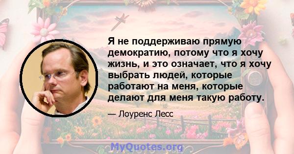 Я не поддерживаю прямую демократию, потому что я хочу жизнь, и это означает, что я хочу выбрать людей, которые работают на меня, которые делают для меня такую ​​работу.