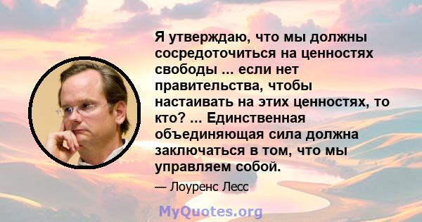 Я утверждаю, что мы должны сосредоточиться на ценностях свободы ... если нет правительства, чтобы настаивать на этих ценностях, то кто? ... Единственная объединяющая сила должна заключаться в том, что мы управляем собой.