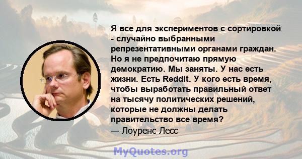 Я все для экспериментов с сортировкой - случайно выбранными репрезентативными органами граждан. Но я не предпочитаю прямую демократию. Мы заняты. У нас есть жизни. Есть Reddit. У кого есть время, чтобы выработать