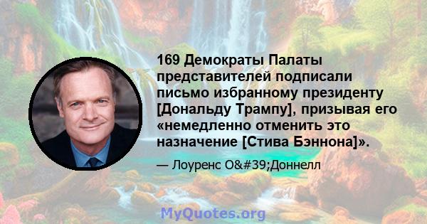 169 Демократы Палаты представителей подписали письмо избранному президенту [Дональду Трампу], призывая его «немедленно отменить это назначение [Стива Бэннона]».