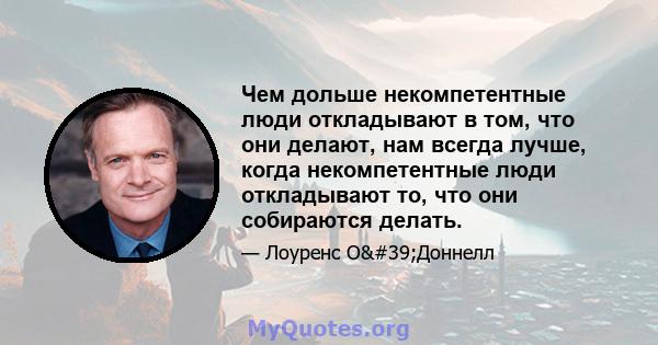 Чем дольше некомпетентные люди откладывают в том, что они делают, нам всегда лучше, когда некомпетентные люди откладывают то, что они собираются делать.