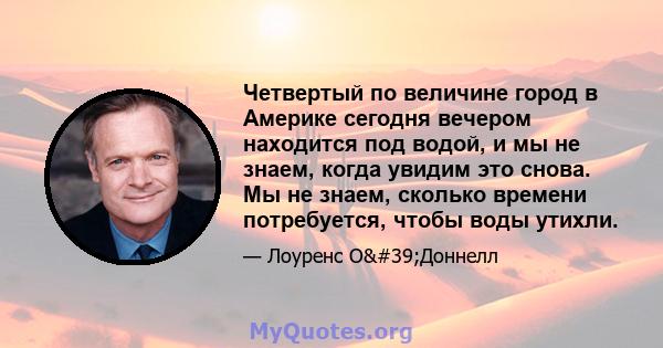 Четвертый по величине город в Америке сегодня вечером находится под водой, и мы не знаем, когда увидим это снова. Мы не знаем, сколько времени потребуется, чтобы воды утихли.