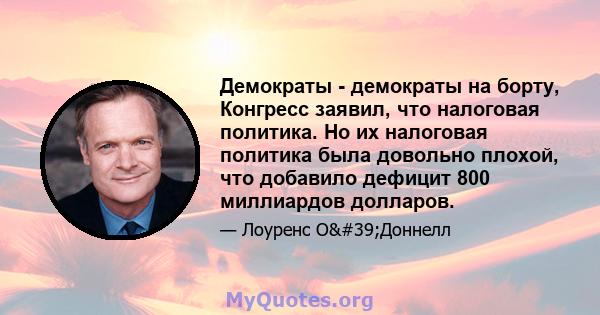 Демократы - демократы на борту, Конгресс заявил, что налоговая политика. Но их налоговая политика была довольно плохой, что добавило дефицит 800 миллиардов долларов.