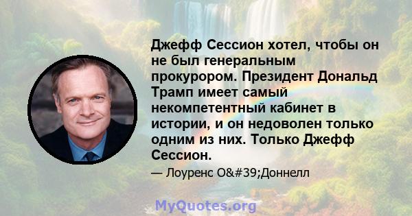 Джефф Сессион хотел, чтобы он не был генеральным прокурором. Президент Дональд Трамп имеет самый некомпетентный кабинет в истории, и он недоволен только одним из них. Только Джефф Сессион.