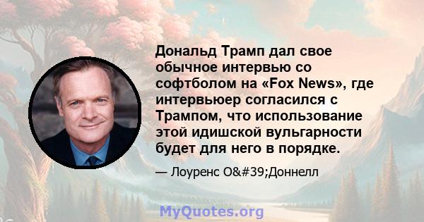 Дональд Трамп дал свое обычное интервью со софтболом на «Fox News», где интервьюер согласился с Трампом, что использование этой идишской вульгарности будет для него в порядке.