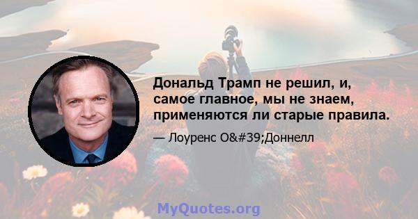 Дональд Трамп не решил, и, самое главное, мы не знаем, применяются ли старые правила.