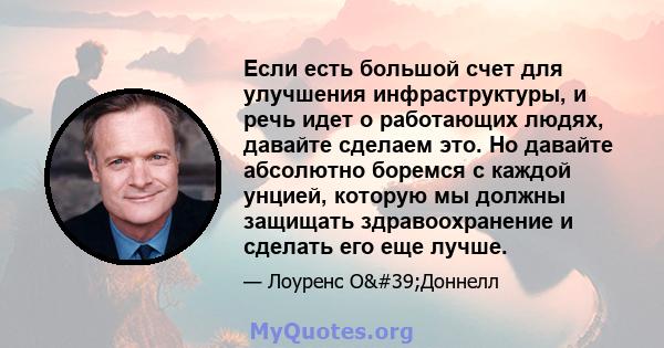 Если есть большой счет для улучшения инфраструктуры, и речь идет о работающих людях, давайте сделаем это. Но давайте абсолютно боремся с каждой унцией, которую мы должны защищать здравоохранение и сделать его еще лучше.