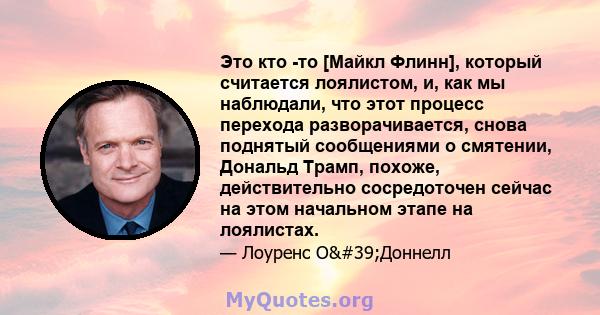 Это кто -то [Майкл Флинн], который считается лоялистом, и, как мы наблюдали, что этот процесс перехода разворачивается, снова поднятый сообщениями о смятении, Дональд Трамп, похоже, действительно сосредоточен сейчас на