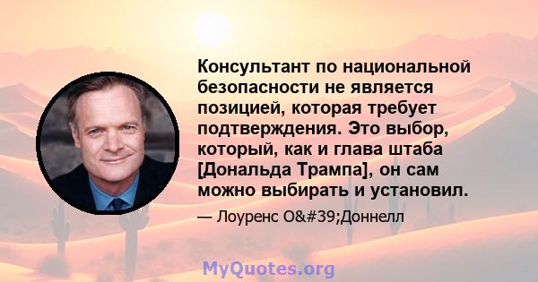 Консультант по национальной безопасности не является позицией, которая требует подтверждения. Это выбор, который, как и глава штаба [Дональда Трампа], он сам можно выбирать и установил.