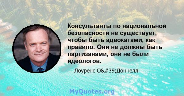 Консультанты по национальной безопасности не существует, чтобы быть адвокатами, как правило. Они не должны быть партизанами, они не были идеологов.