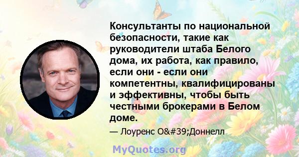 Консультанты по национальной безопасности, такие как руководители штаба Белого дома, их работа, как правило, если они - если они компетентны, квалифицированы и эффективны, чтобы быть честными брокерами в Белом доме.